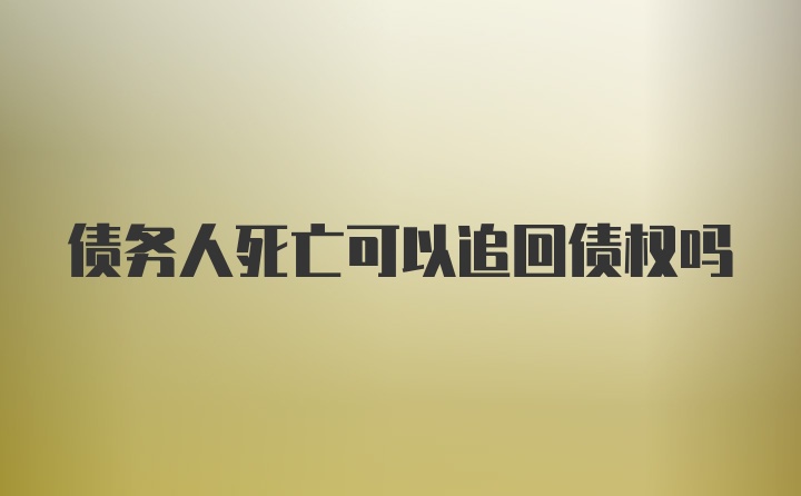 债务人死亡可以追回债权吗