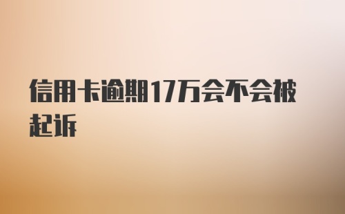 信用卡逾期17万会不会被起诉