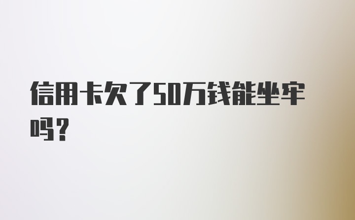 信用卡欠了50万钱能坐牢吗？