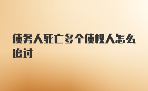 债务人死亡多个债权人怎么追讨