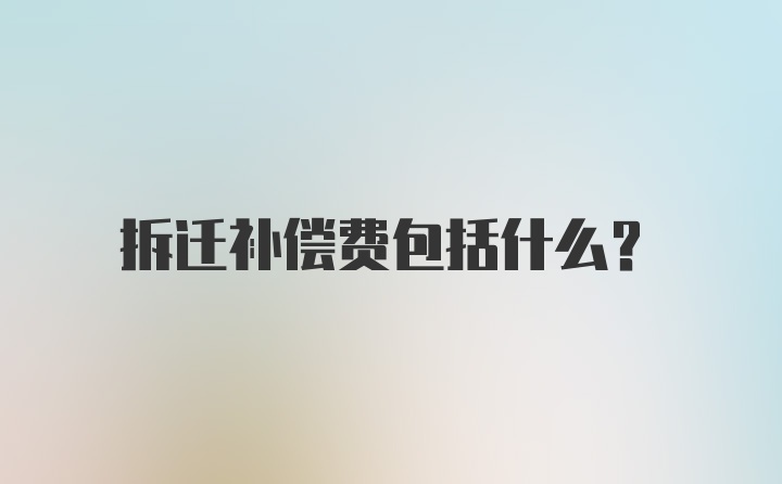 拆迁补偿费包括什么？