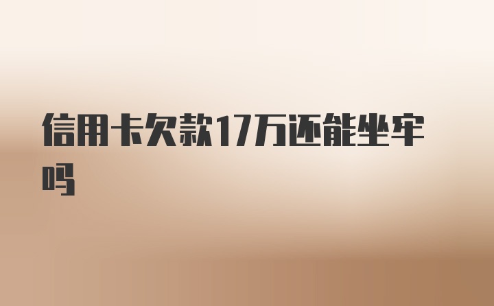 信用卡欠款17万还能坐牢吗