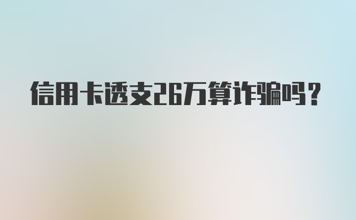 信用卡透支26万算诈骗吗?