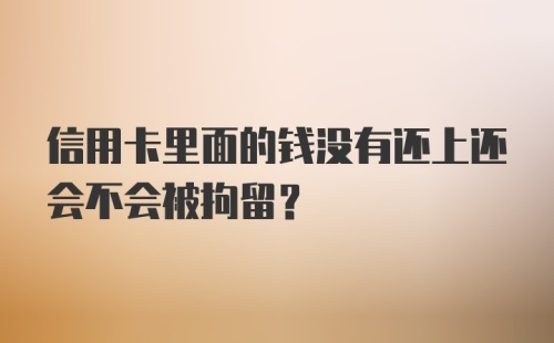 信用卡里面的钱没有还上还会不会被拘留?