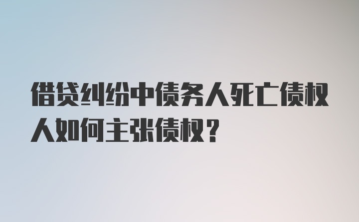 借贷纠纷中债务人死亡债权人如何主张债权？