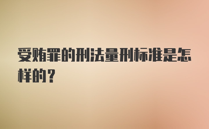 受贿罪的刑法量刑标准是怎样的？