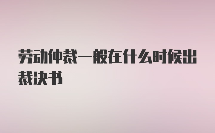 劳动仲裁一般在什么时候出裁决书