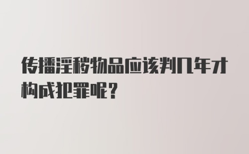 传播淫秽物品应该判几年才构成犯罪呢？