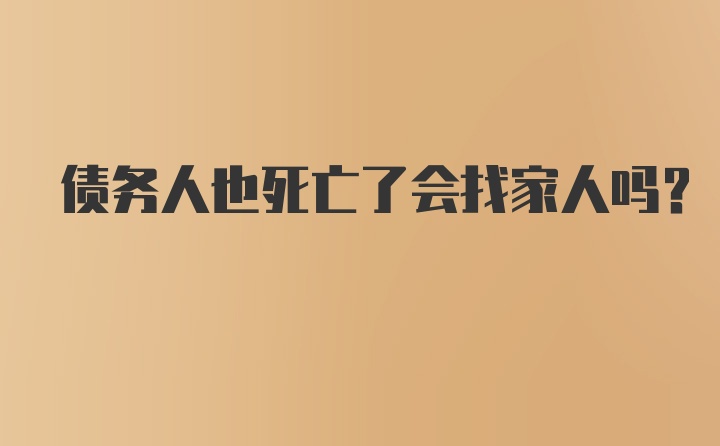 债务人也死亡了会找家人吗?