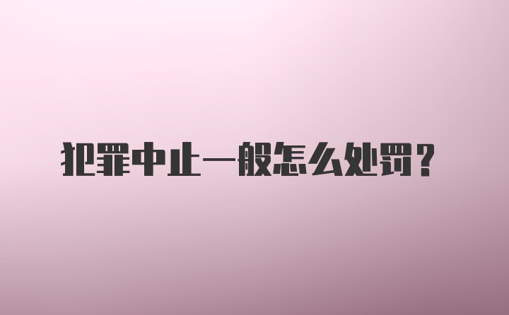 犯罪中止一般怎么处罚？