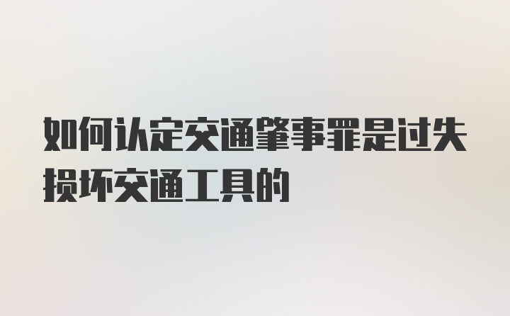 如何认定交通肇事罪是过失损坏交通工具的