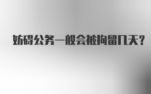 妨碍公务一般会被拘留几天？