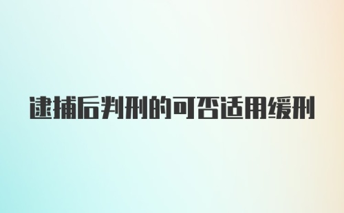 逮捕后判刑的可否适用缓刑