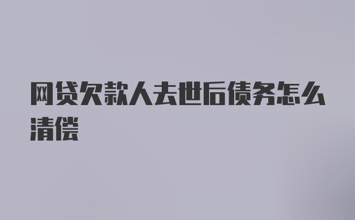 网贷欠款人去世后债务怎么清偿