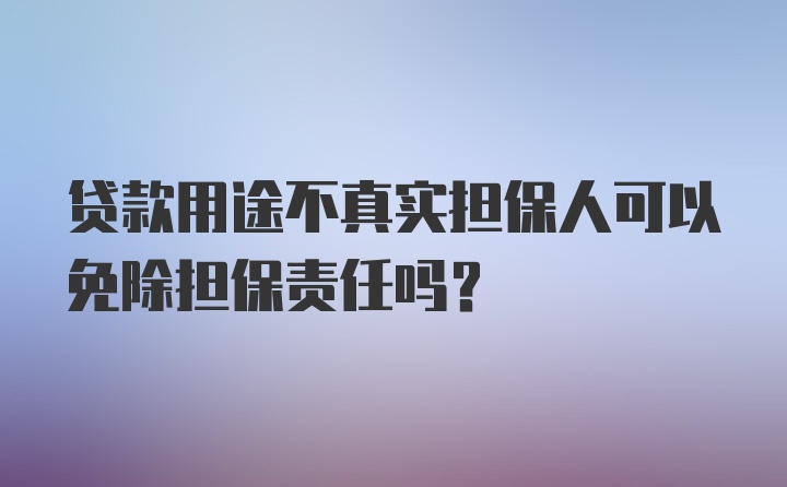 贷款用途不真实担保人可以免除担保责任吗？