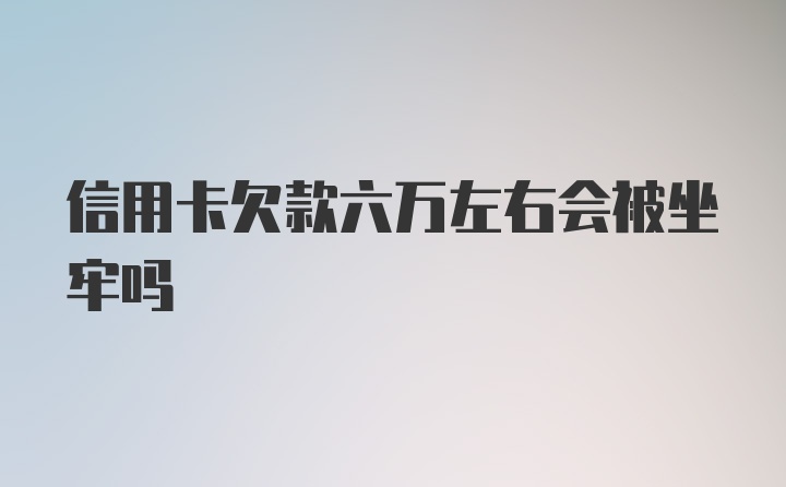 信用卡欠款六万左右会被坐牢吗