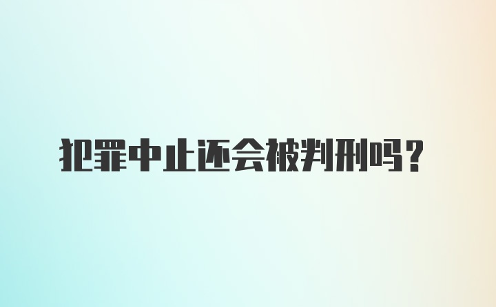 犯罪中止还会被判刑吗？