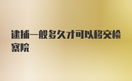 逮捕一般多久才可以移交检察院