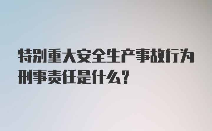 特别重大安全生产事故行为刑事责任是什么？