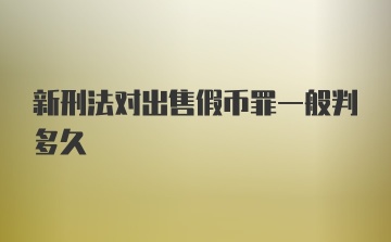 新刑法对出售假币罪一般判多久