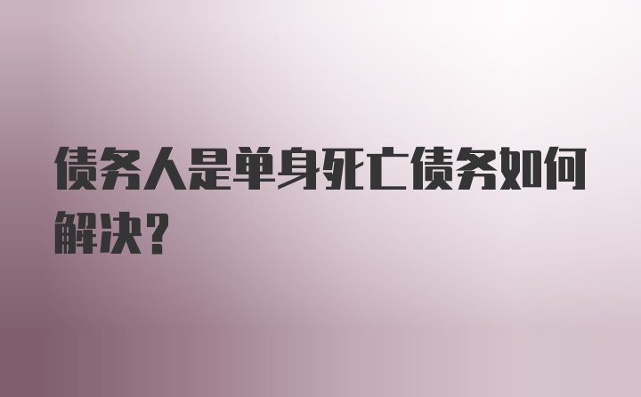 债务人是单身死亡债务如何解决？