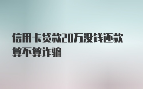 信用卡贷款20万没钱还款算不算诈骗