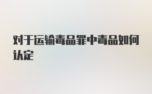 对于运输毒品罪中毒品如何认定