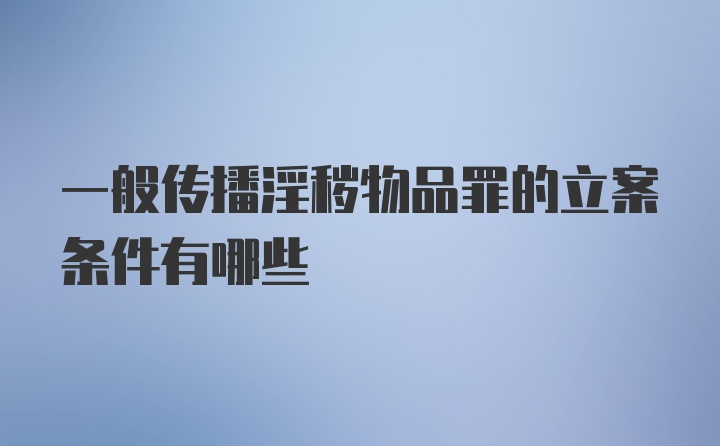 一般传播淫秽物品罪的立案条件有哪些