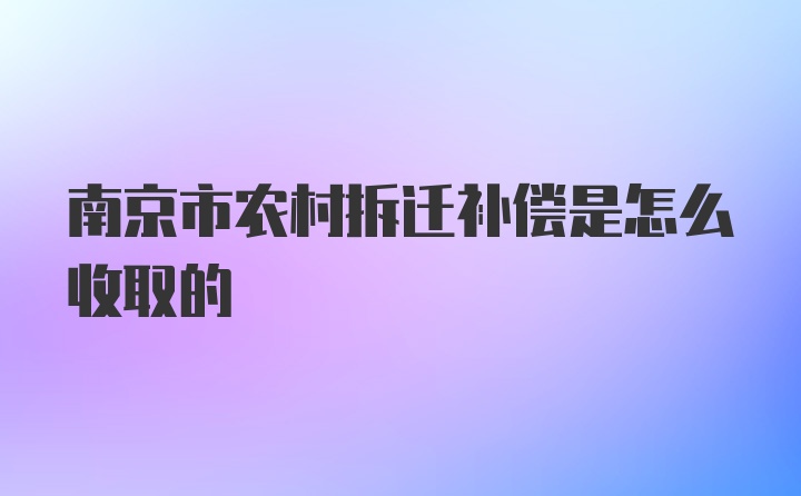 南京市农村拆迁补偿是怎么收取的