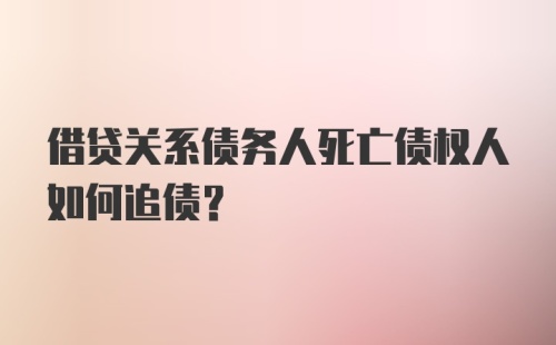 借贷关系债务人死亡债权人如何追债？