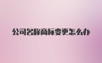 公司名称商标变更怎么办