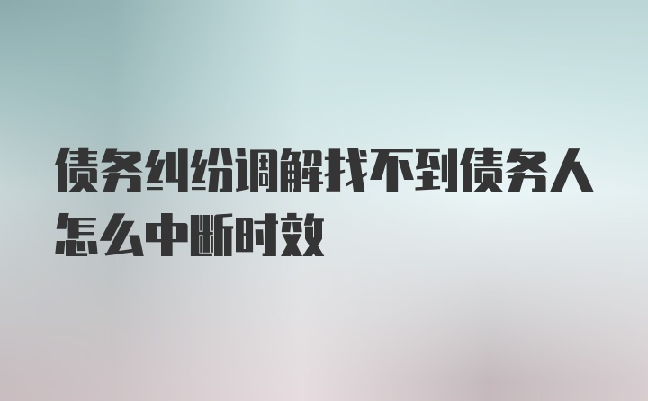 债务纠纷调解找不到债务人怎么中断时效