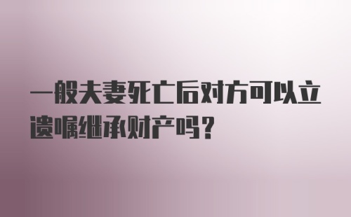 一般夫妻死亡后对方可以立遗嘱继承财产吗？