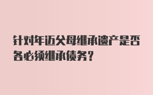 针对年迈父母继承遗产是否各必须继承债务?