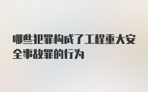 哪些犯罪构成了工程重大安全事故罪的行为