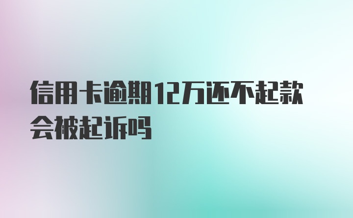 信用卡逾期12万还不起款会被起诉吗