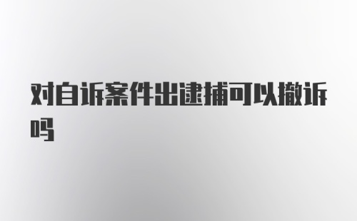 对自诉案件出逮捕可以撤诉吗