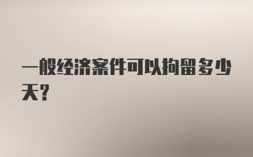 一般经济案件可以拘留多少天？