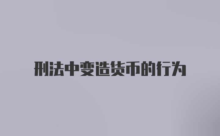 刑法中变造货币的行为