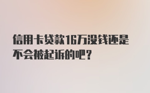 信用卡贷款16万没钱还是不会被起诉的吧？