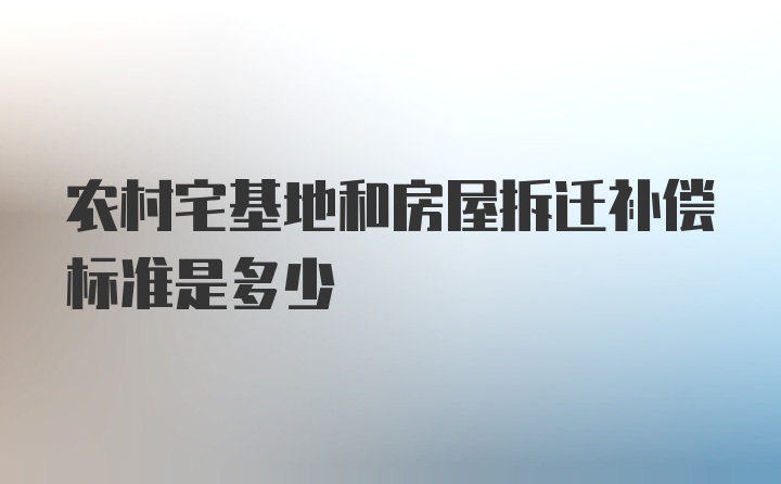 农村宅基地和房屋拆迁补偿标准是多少