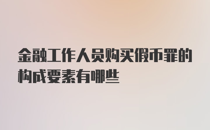 金融工作人员购买假币罪的构成要素有哪些