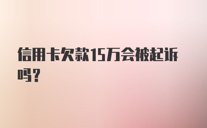 信用卡欠款15万会被起诉吗？