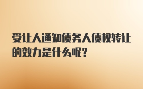 受让人通知债务人债权转让的效力是什么呢？