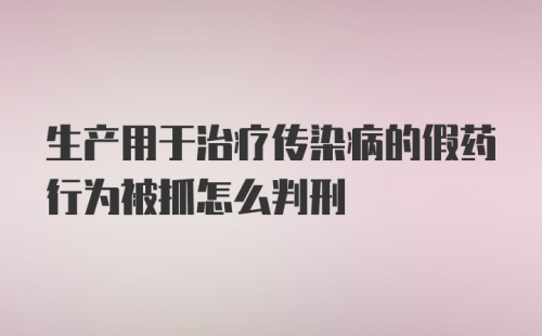 生产用于治疗传染病的假药行为被抓怎么判刑