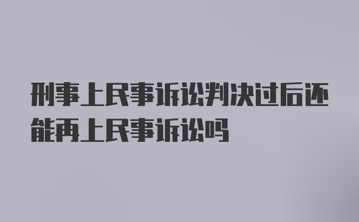 刑事上民事诉讼判决过后还能再上民事诉讼吗