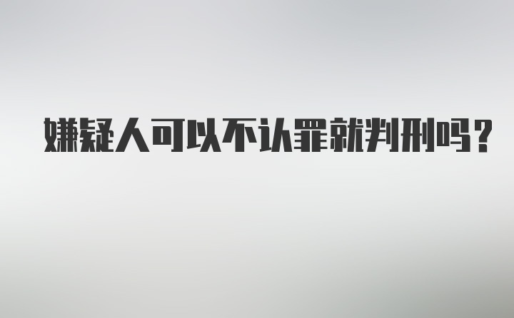 嫌疑人可以不认罪就判刑吗？