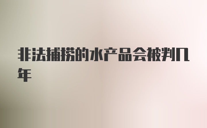 非法捕捞的水产品会被判几年