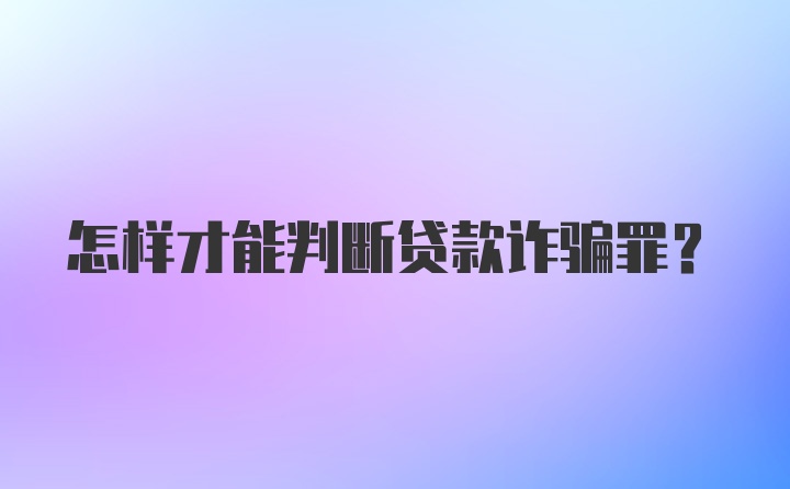 怎样才能判断贷款诈骗罪？