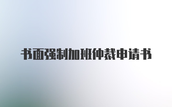 书面强制加班仲裁申请书